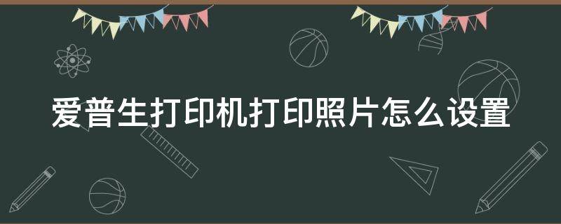 爱普生打印机打印照片怎么设置（爱普生打印机打印照片怎么设置尺寸）