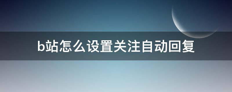 b站怎么设置关注自动回复（b站怎么设置关注自动回复ios）