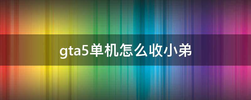 gta5单机怎么收小弟（gta如何收小弟）