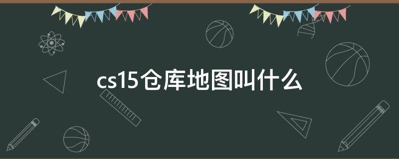 cs1.5仓库地图叫什么 cs1.5仓库地图是哪个