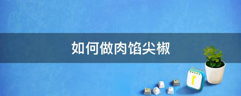 如何做肉馅尖椒（尖椒和肉馅尖椒的肉馅做法）