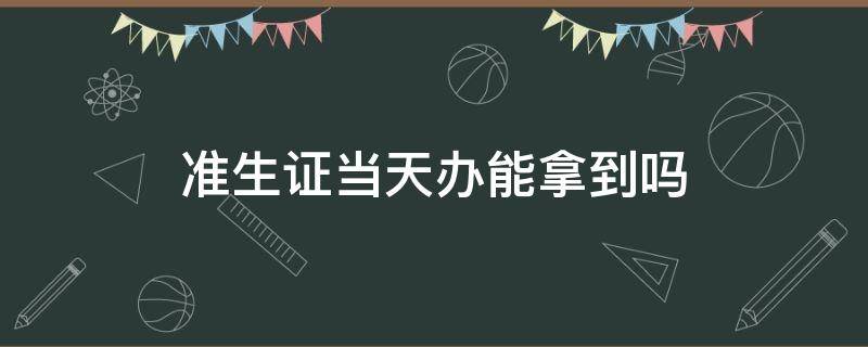 准生证当天办能拿到吗（准生证是当天办理当天拿证吗）