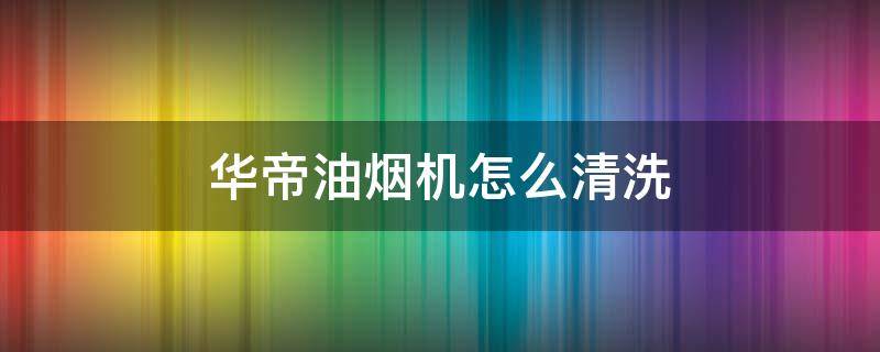 华帝油烟机怎么清洗（华帝油烟机怎么清洗内部）
