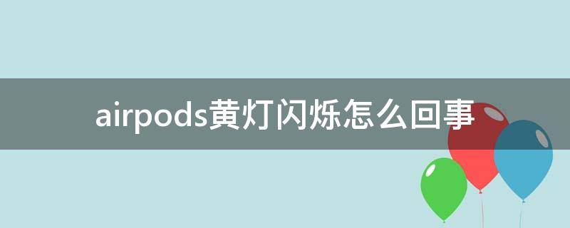 airpods黄灯闪烁怎么回事 airpods黄灯闪烁是什么意思