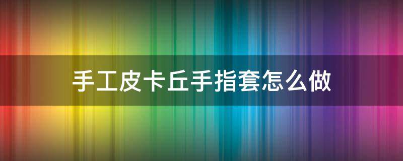 手工皮卡丘手指套怎么做（皮卡丘的手指套怎么做）