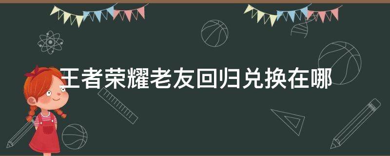 王者荣耀老友回归兑换在哪 王者里老友怎么兑换