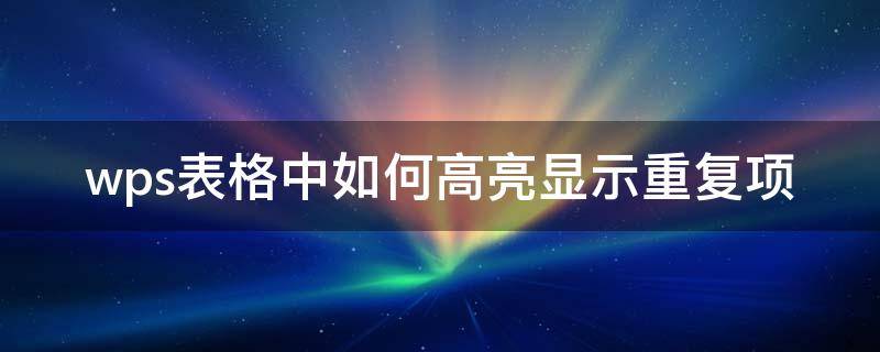 wps表格中如何高亮显示重复项（wps表格怎么高亮重复项）