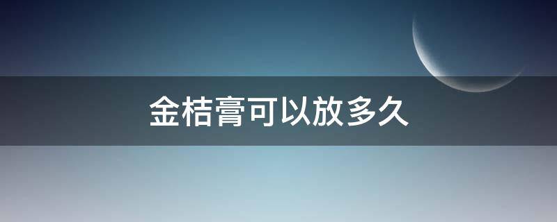 金桔膏可以放多久（自己熬制的金桔膏可以放多久）