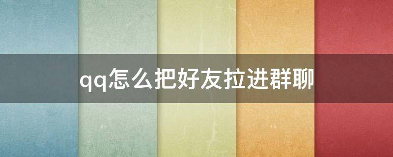 qq怎么把好友拉进群聊（怎么把QQ好友拉进群）