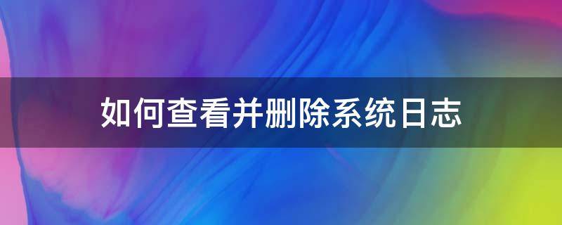 如何查看并删除系统日志 怎样删除系统日志