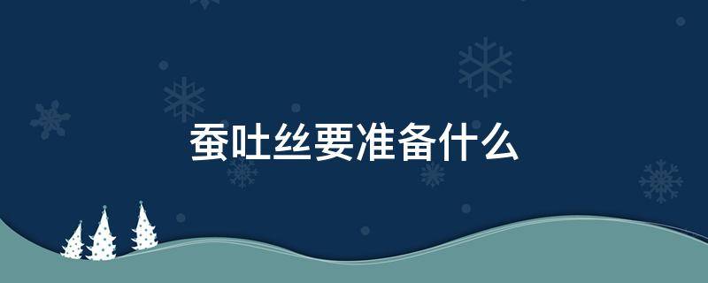 蚕吐丝要准备什么 蚕吐丝前做什么准备