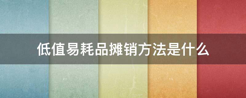 低值易耗品摊销方法是什么（低值易耗品的摊销方法有哪些?其适用范围如何?）