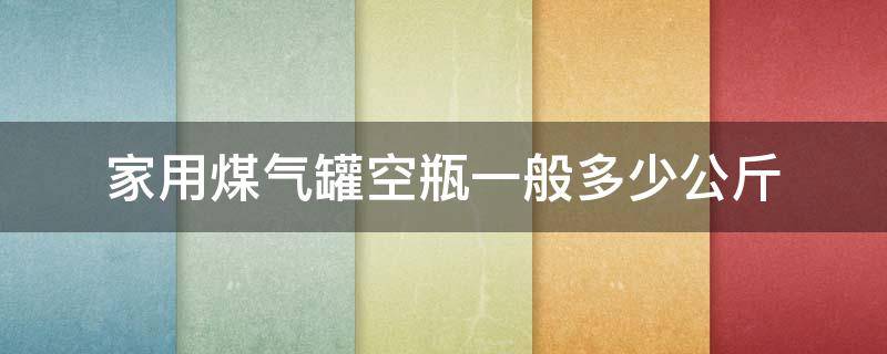 家用煤气罐空瓶一般多少公斤 家用煤气罐空瓶一般多少公斤煤气充的太满了有危险吗