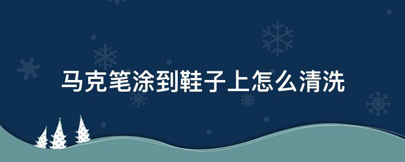 马克笔涂到鞋子上怎么清洗（如何洗去鞋子上的马克笔）