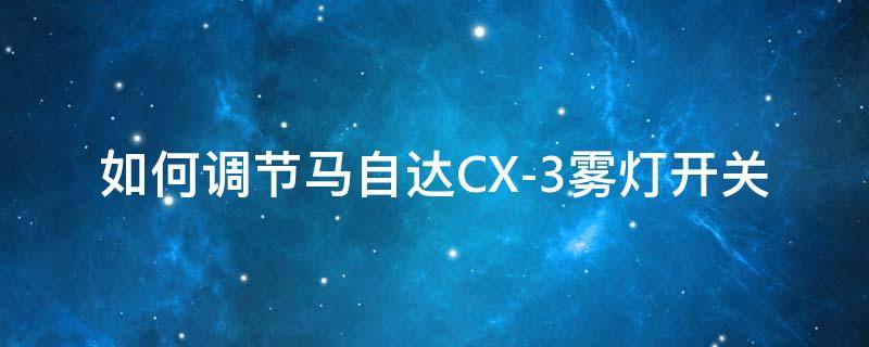 如何调节马自达CX-3雾灯开关 马自达cx30雾灯怎么开