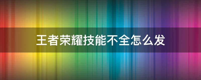 王者荣耀技能不全怎么发（王者技能不全怎么设置）