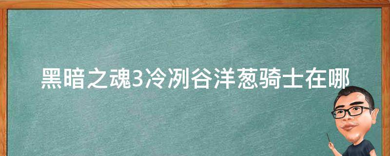 黑暗之魂3冷冽谷洋葱骑士在哪（黑暗之魂3洋葱骑士位置）