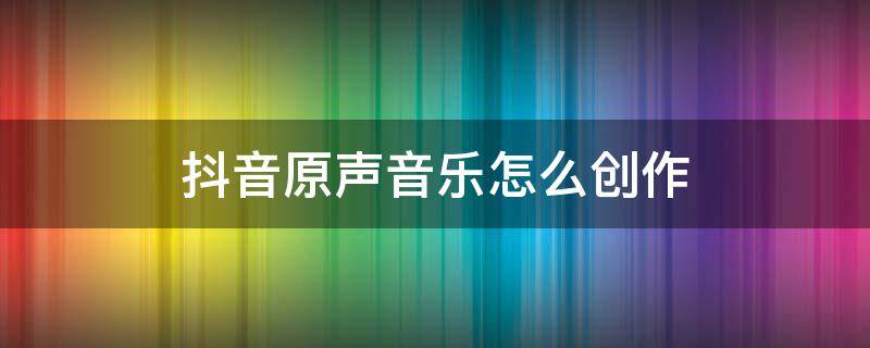抖音原声音乐怎么创作（抖音原声音乐怎么创作苹果11）