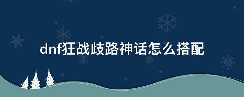 dnf狂战歧路神话怎么搭配（狂战士歧路神话上衣怎么搭配）