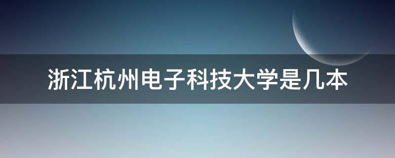 浙江杭州电子科技大学是几本（杭州电子科技大学 是几本）