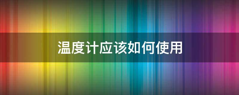 温度计应该如何使用 温度计怎么使用