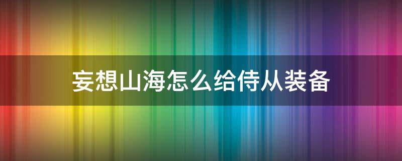 妄想山海怎么给侍从装备 妄想山海怎么给侍从装备不了