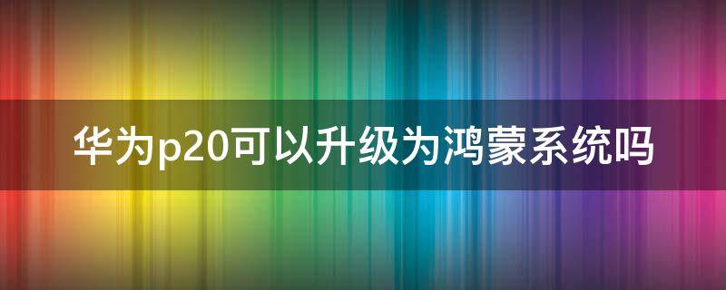 华为p20可以升级为鸿蒙系统吗（华为p20可以升级鸿蒙系统么）