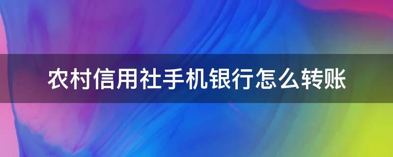 农村信用社手机银行怎么转账（农村信用社手机银行怎么转账转不了）