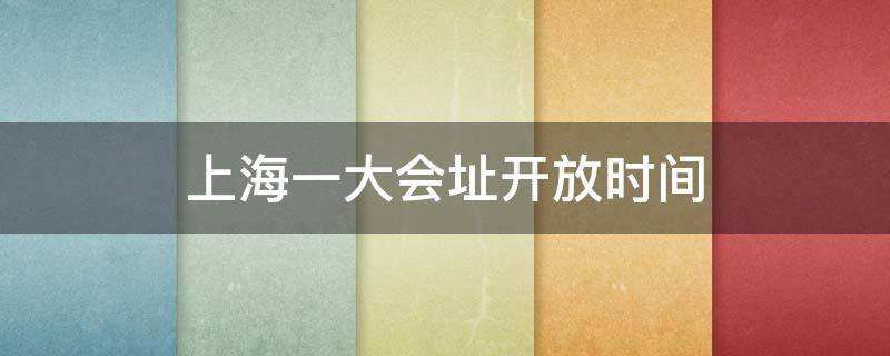 上海一大会址开放时间 上海一大会议地址什么时候开放