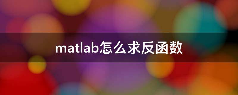 matlab怎么求反函数（matlab如何反解函数）