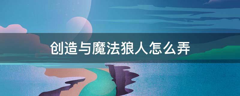 创造与魔法狼人怎么弄（创造与魔法狼人合成攻略）