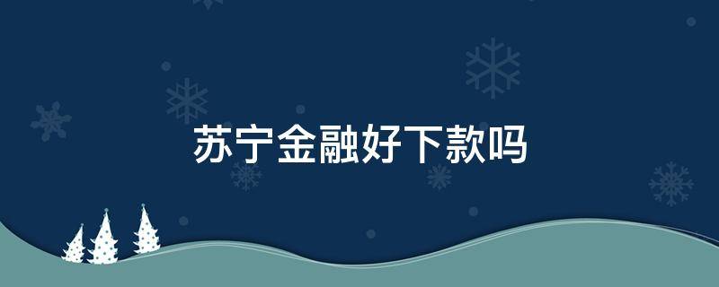 苏宁金融好下款吗（苏宁金融放款快吗）