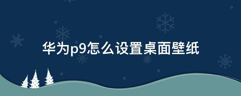 华为p9怎么设置桌面壁纸 华为p9默认壁纸