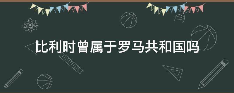 比利时曾属于罗马共和国吗（比利时曾属于罗马帝国吗）