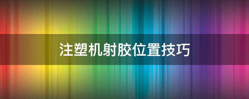 注塑机射胶位置技巧（注塑机射胶方式）