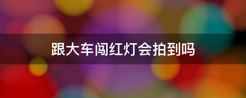 跟大车闯红灯会拍到吗 跟大车后面不小心闯红灯会被拍吗