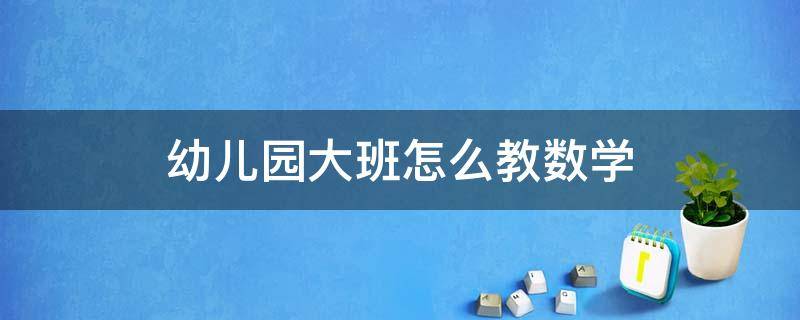 幼儿园大班怎么教数学（幼儿园大班怎样教数学）