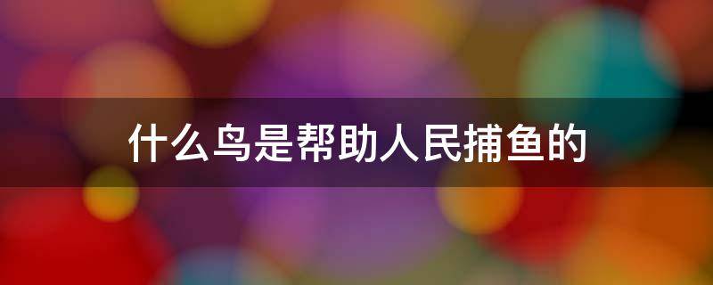 什么鸟是帮助人民捕鱼的（渔民依靠哪种鸟捕鱼）