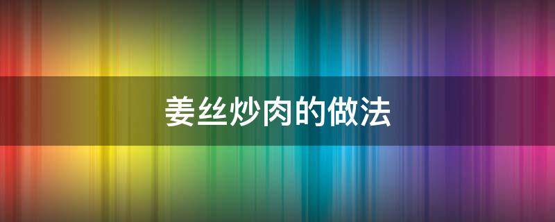 姜丝炒肉的做法（姜丝炒肉的做法大全）