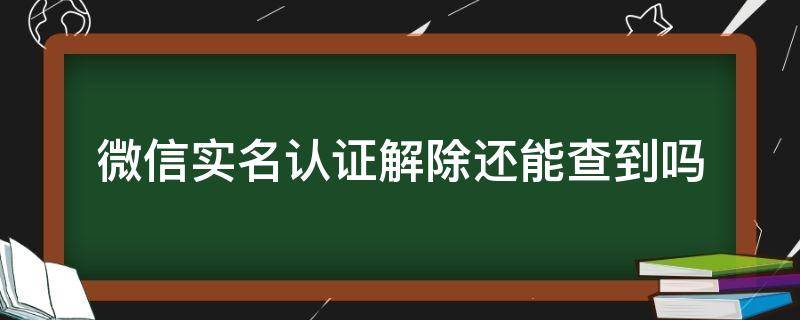 微信实名认证解除还能查到吗 微信实名解除后是否还能查出