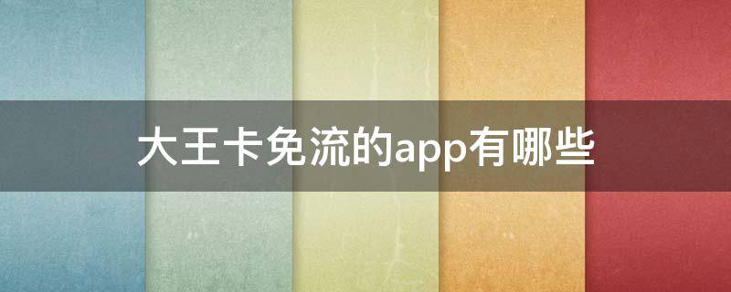 大王卡免流的app有哪些（大王卡免流的app有哪些?）