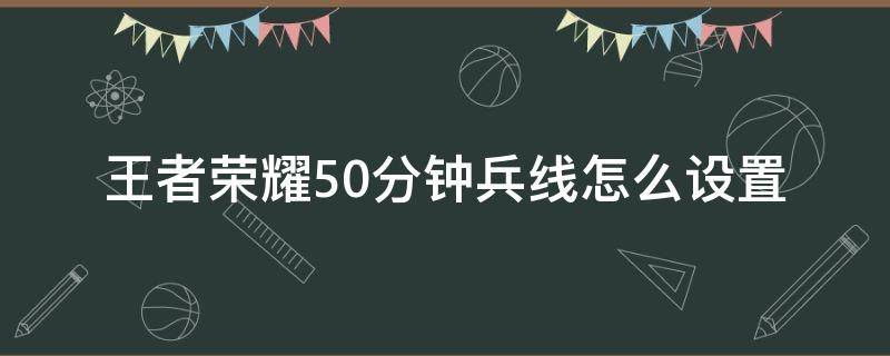 王者荣耀50分钟兵线怎么设置（王者50分钟兵线是什么模式）