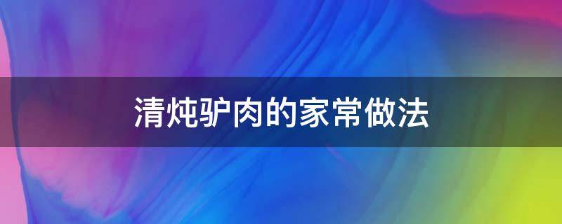 清炖驴肉的家常做法（清炖驴肉怎样做）