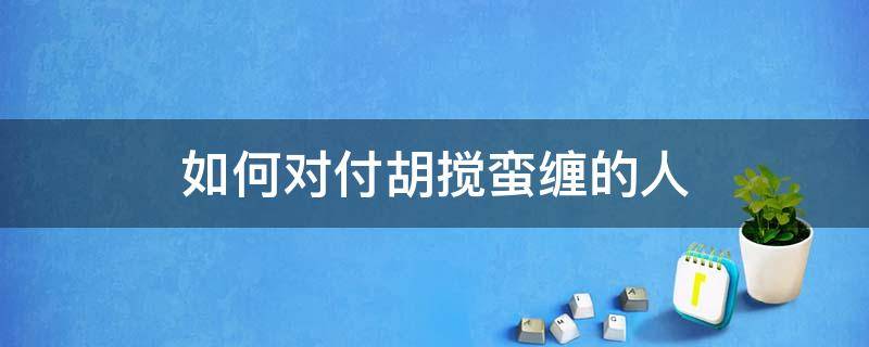 如何对付胡搅蛮缠的人 针对胡搅蛮缠的人怎么办