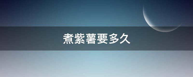 煮紫薯要多久（煮紫薯需要多久）