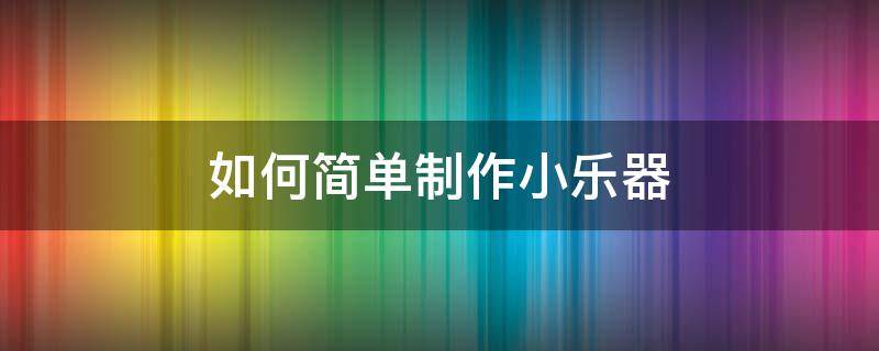 如何简单制作小乐器 怎么制作简单的小乐器