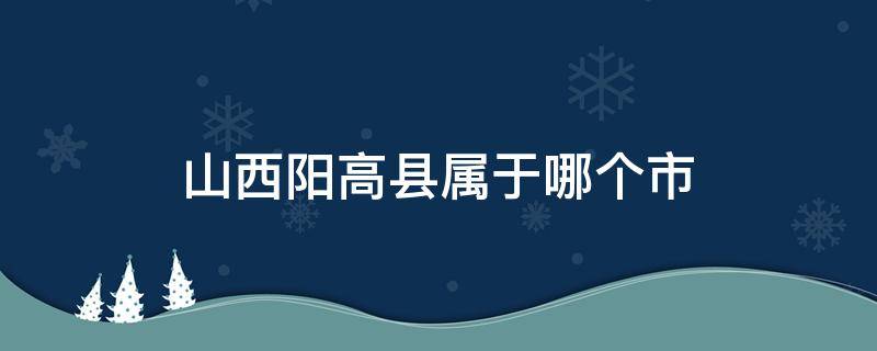 山西阳高县属于哪个市 山西省高阳县是哪个市