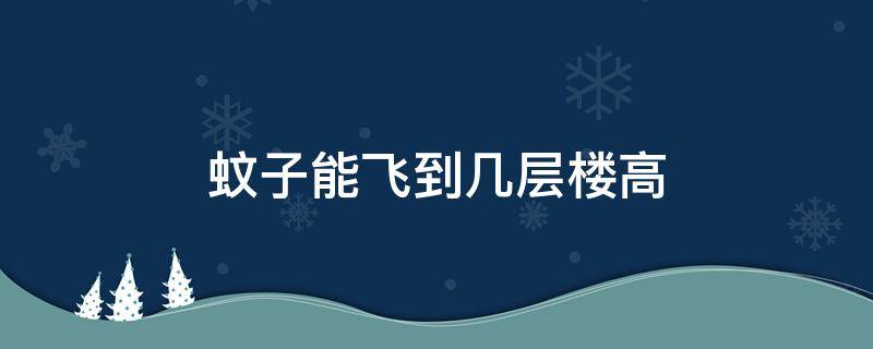 蚊子能飞到几层楼高 蚊子到底可以飞几层楼的高度