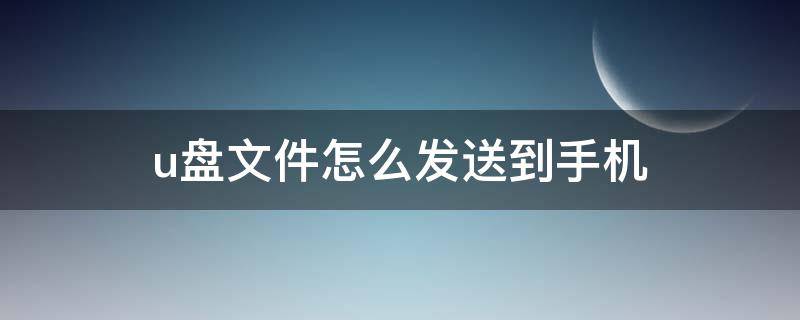 u盘文件怎么发送到手机（u盘文件怎么发送到手机微信）