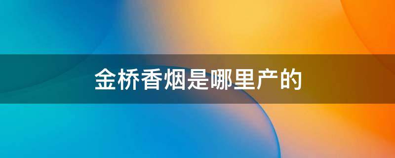 金桥香烟是哪里产的 金桥香烟是哪里生产的